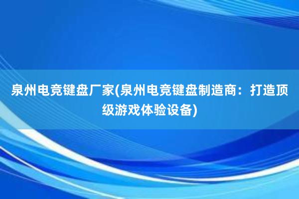 泉州电竞键盘厂家(泉州电竞键盘制造商：打造顶级游戏体验设备)