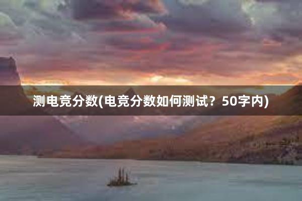 测电竞分数(电竞分数如何测试？50字内)