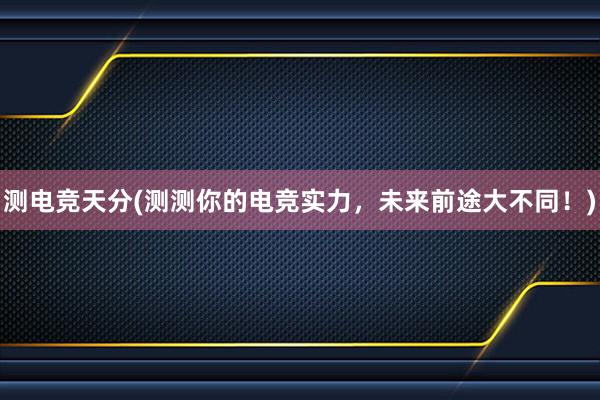 测电竞天分(测测你的电竞实力，未来前途大不同！)