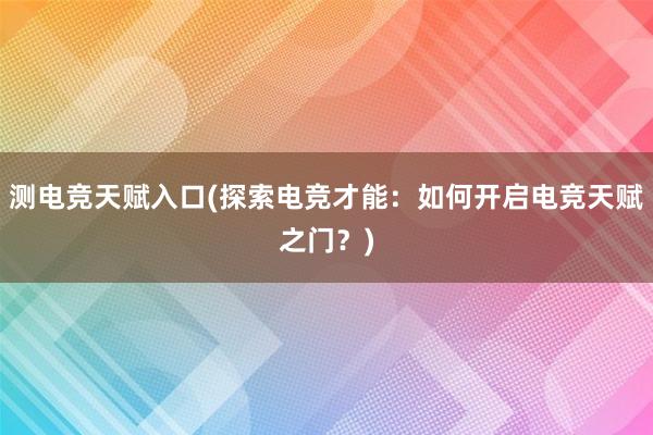 测电竞天赋入口(探索电竞才能：如何开启电竞天赋之门？)