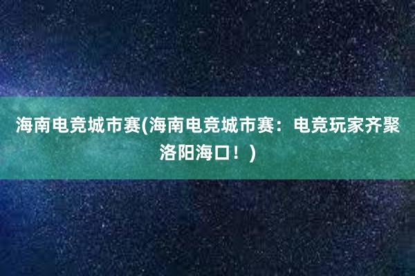 海南电竞城市赛(海南电竞城市赛：电竞玩家齐聚洛阳海口！)