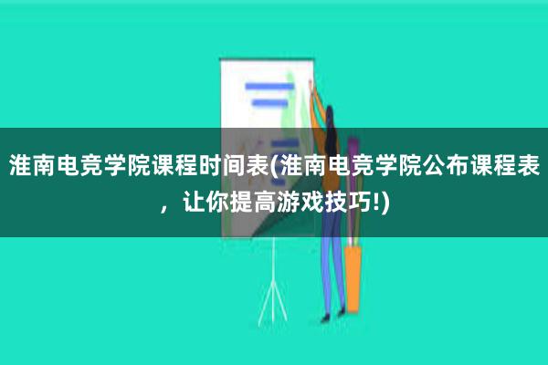 淮南电竞学院课程时间表(淮南电竞学院公布课程表，让你提高游戏技巧!)