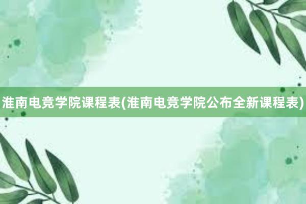 淮南电竞学院课程表(淮南电竞学院公布全新课程表)