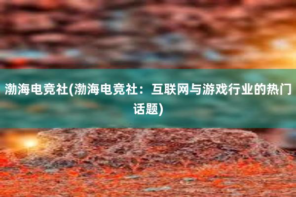 渤海电竞社(渤海电竞社：互联网与游戏行业的热门话题)