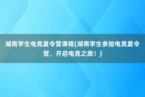 湖南学生电竞夏令营课程(湖南学生参加电竞夏令营，开启电竞之旅！)