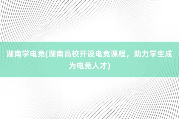 湖南学电竞(湖南高校开设电竞课程，助力学生成为电竞人才)