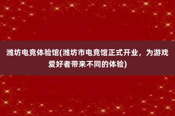 潍坊电竞体验馆(潍坊市电竞馆正式开业，为游戏爱好者带来不同的体验)