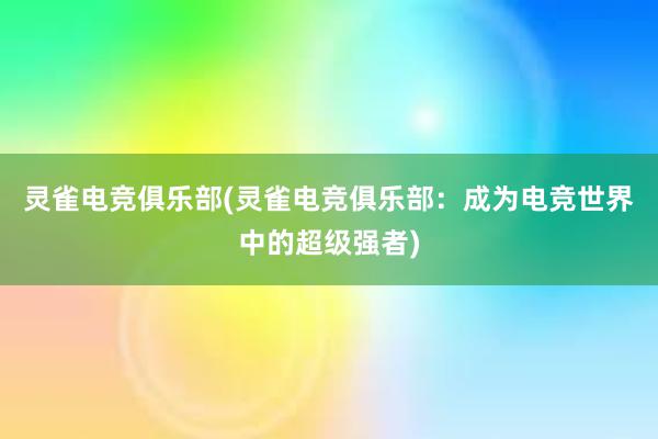 灵雀电竞俱乐部(灵雀电竞俱乐部：成为电竞世界中的超级强者)