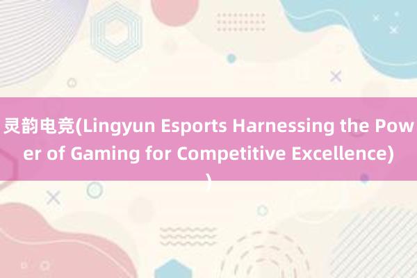 灵韵电竞(Lingyun Esports Harnessing the Power of Gaming for Competitive Excellence)