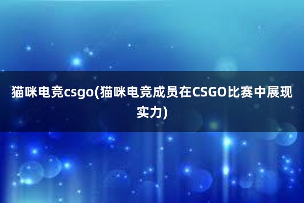 猫咪电竞csgo(猫咪电竞成员在CSGO比赛中展现实力)