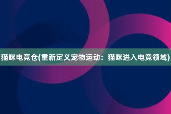 猫咪电竞仓(重新定义宠物运动：猫咪进入电竞领域)