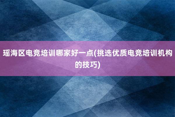 瑶海区电竞培训哪家好一点(挑选优质电竞培训机构的技巧)