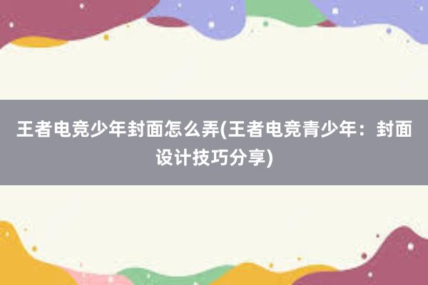 王者电竞少年封面怎么弄(王者电竞青少年：封面设计技巧分享)