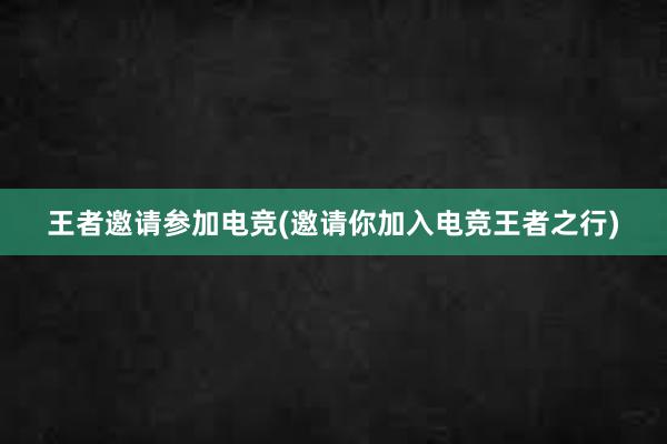 王者邀请参加电竞(邀请你加入电竞王者之行)