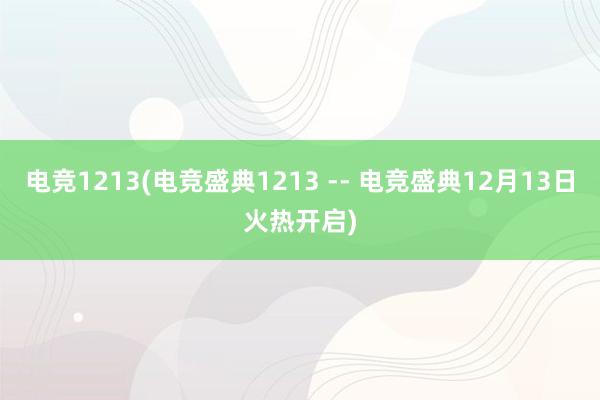 电竞1213(电竞盛典1213 -- 电竞盛典12月13日火热开启)