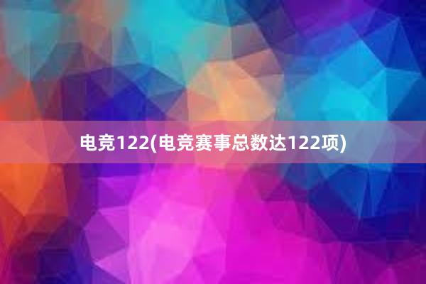 电竞122(电竞赛事总数达122项)