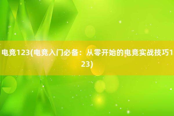 电竞123(电竞入门必备：从零开始的电竞实战技巧123)