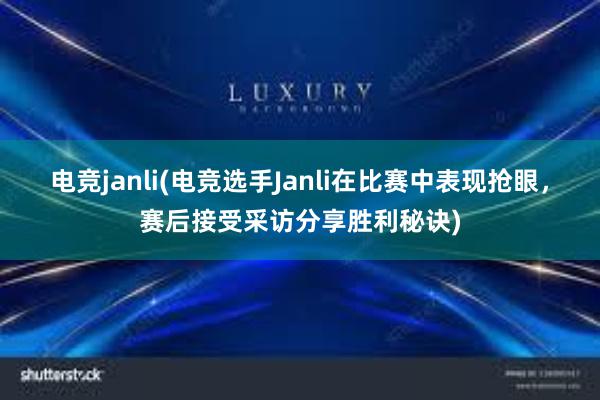 电竞janli(电竞选手Janli在比赛中表现抢眼，赛后接受采访分享胜利秘诀)