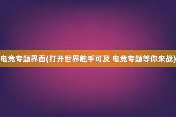 电竞专题界面(打开世界触手可及 电竞专题等你来战)