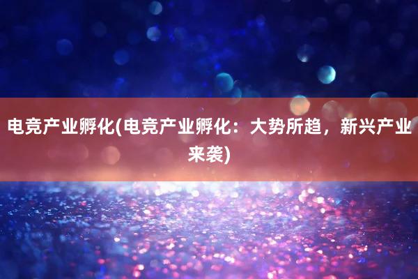 电竞产业孵化(电竞产业孵化：大势所趋，新兴产业来袭)