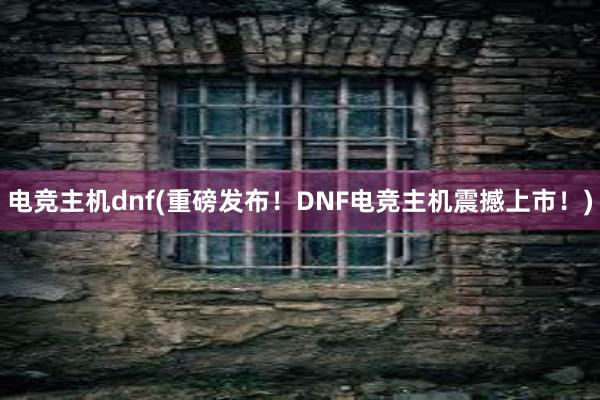 电竞主机dnf(重磅发布！DNF电竞主机震撼上市！)