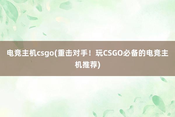 电竞主机csgo(重击对手！玩CSGO必备的电竞主机推荐)