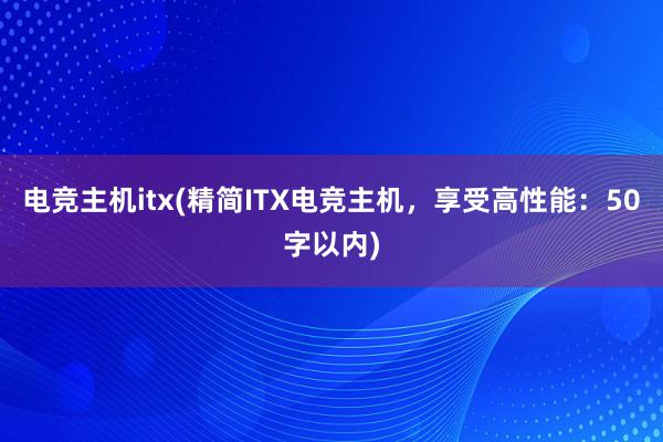 电竞主机itx(精简ITX电竞主机，享受高性能：50字以内)