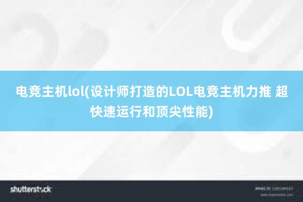 电竞主机lol(设计师打造的LOL电竞主机力推 超快速运行和顶尖性能)