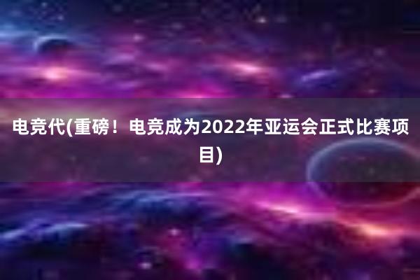 电竞代(重磅！电竞成为2022年亚运会正式比赛项目)