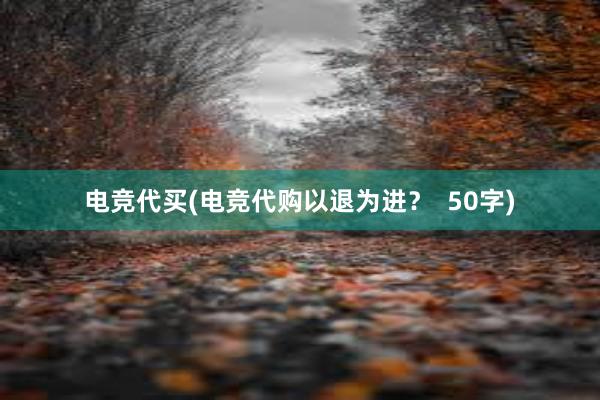 电竞代买(电竞代购以退为进？  50字)