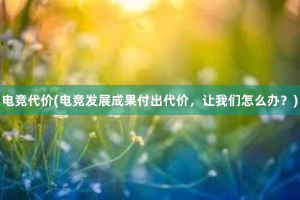 电竞代价(电竞发展成果付出代价，让我们怎么办？)