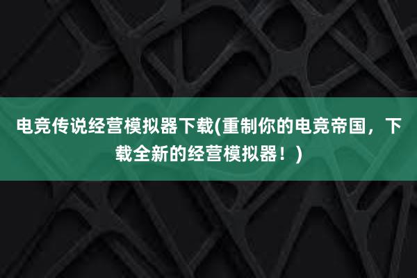 电竞传说经营模拟器下载(重制你的电竞帝国，下载全新的经营模拟器！)