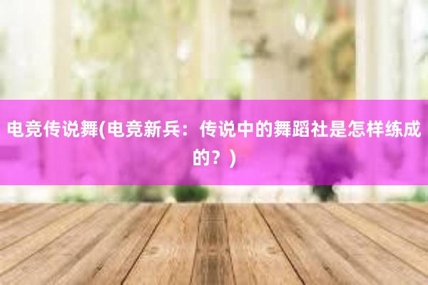 电竞传说舞(电竞新兵：传说中的舞蹈社是怎样练成的？)