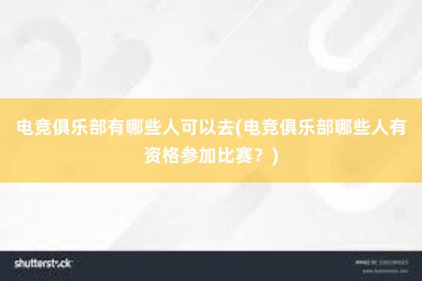 电竞俱乐部有哪些人可以去(电竞俱乐部哪些人有资格参加比赛？)