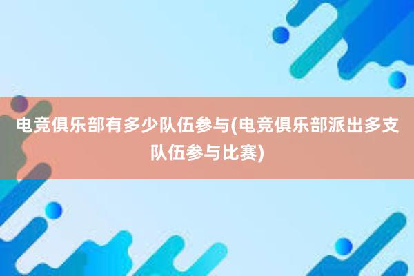 电竞俱乐部有多少队伍参与(电竞俱乐部派出多支队伍参与比赛)