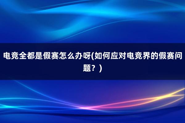 电竞全都是假赛怎么办呀(如何应对电竞界的假赛问题？)