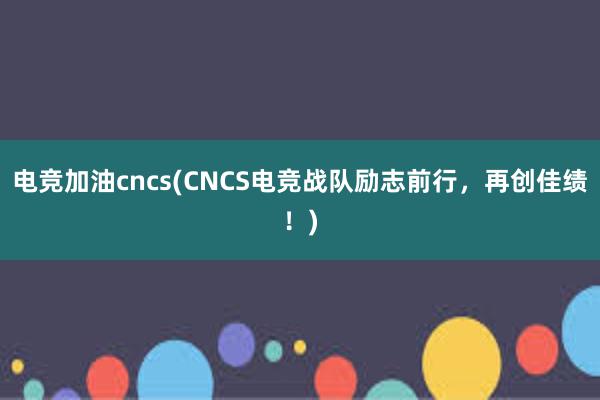 电竞加油cncs(CNCS电竞战队励志前行，再创佳绩！)