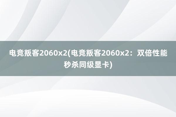 电竞叛客2060x2(电竞叛客2060x2：双倍性能秒杀同级显卡)