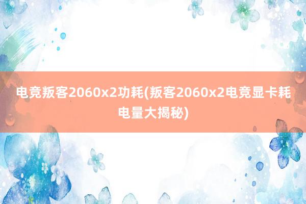 电竞叛客2060x2功耗(叛客2060x2电竞显卡耗电量大揭秘)