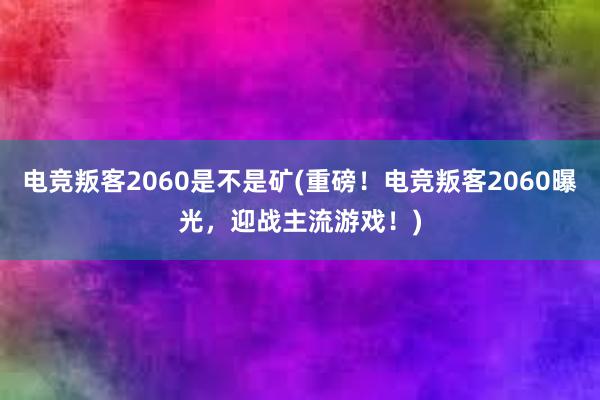 电竞叛客2060是不是矿(重磅！电竞叛客2060曝光，迎战主流游戏！)