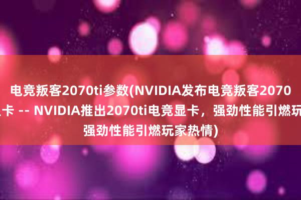 电竞叛客2070ti参数(NVIDIA发布电竞叛客2070ti高端显卡 -- NVIDIA推出2070ti电竞显卡，强劲性能引燃玩家热情)