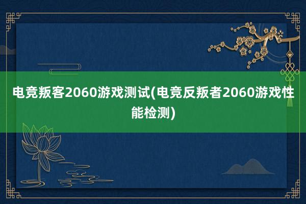 电竞叛客2060游戏测试(电竞反叛者2060游戏性能检测)