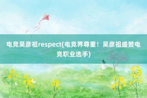 电竞吴彦祖respect(电竞界尊重！吴彦祖盛赞电竞职业选手)