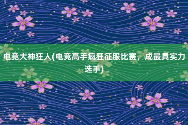 电竞大神狂人(电竞高手疯狂征服比赛，成最具实力选手)