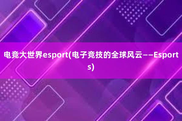 电竞大世界esport(电子竞技的全球风云——Esports)