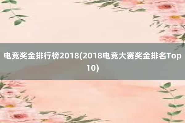 电竞奖金排行榜2018(2018电竞大赛奖金排名Top10)