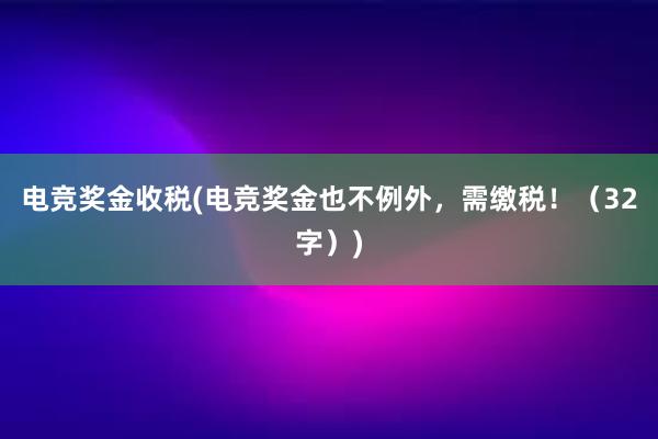 电竞奖金收税(电竞奖金也不例外，需缴税！（32字）)