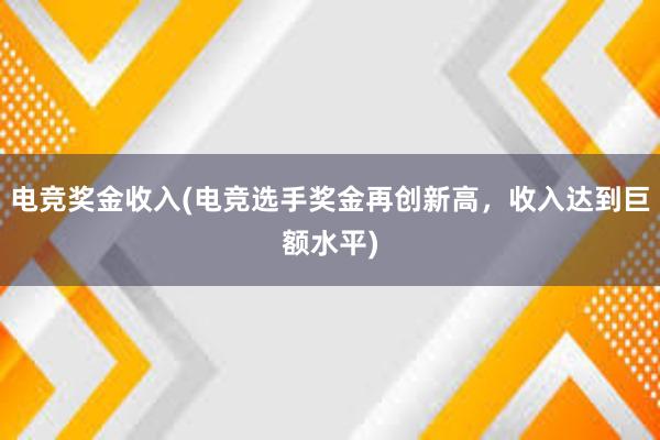 电竞奖金收入(电竞选手奖金再创新高，收入达到巨额水平)