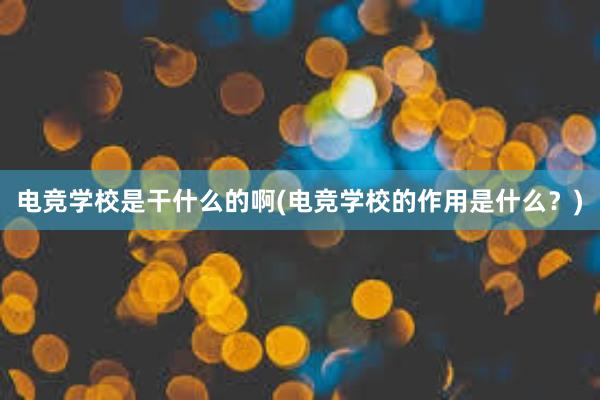 电竞学校是干什么的啊(电竞学校的作用是什么？)