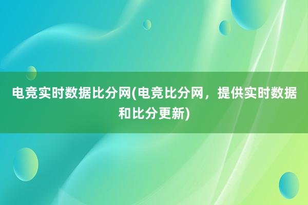 电竞实时数据比分网(电竞比分网，提供实时数据和比分更新)